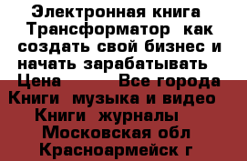 Электронная книга «Трансформатор» как создать свой бизнес и начать зарабатывать › Цена ­ 100 - Все города Книги, музыка и видео » Книги, журналы   . Московская обл.,Красноармейск г.